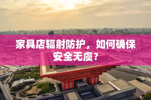 家具店辐射防护，如何确保安全无虞？