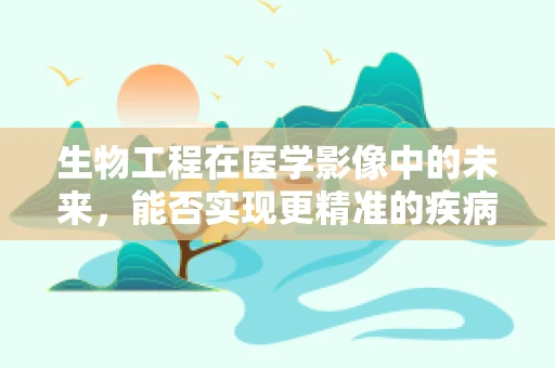 生物工程在医学影像中的未来，能否实现更精准的疾病诊断？