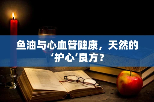 鱼油与心血管健康，天然的‘护心’良方？