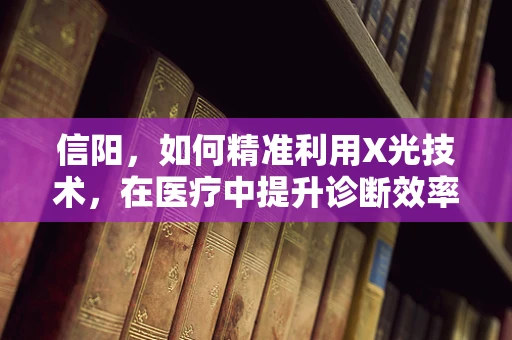 信阳，如何精准利用X光技术，在医疗中提升诊断效率？