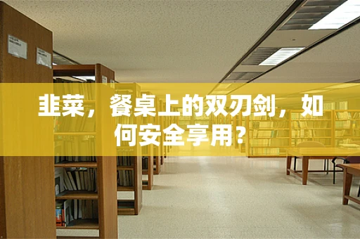 韭菜，餐桌上的双刃剑，如何安全享用？