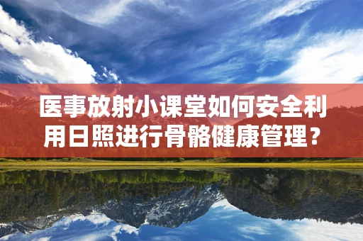 医事放射小课堂如何安全利用日照进行骨骼健康管理？