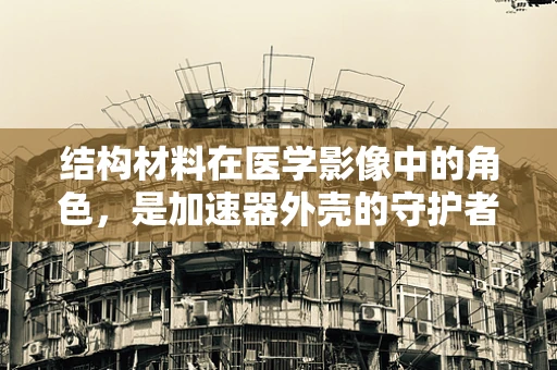 结构材料在医学影像中的角色，是加速器外壳的守护者吗？