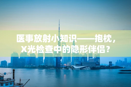 医事放射小知识——抱枕，X光检查中的隐形伴侣？