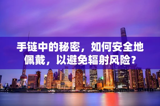 手链中的秘密，如何安全地佩戴，以避免辐射风险？