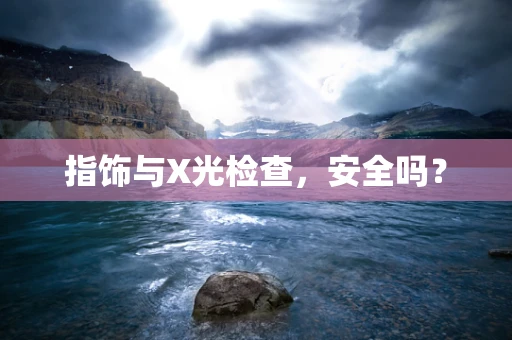 指饰与X光检查，安全吗？