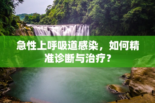 急性上呼吸道感染，如何精准诊断与治疗？