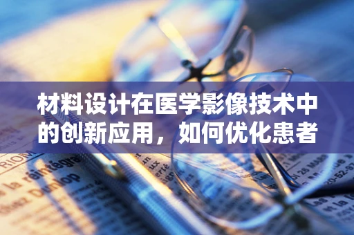 材料设计在医学影像技术中的创新应用，如何优化患者体验？