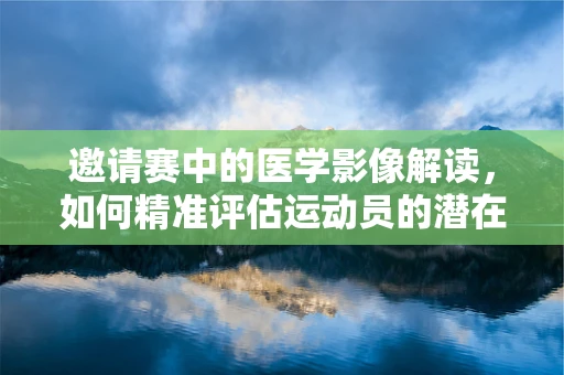 邀请赛中的医学影像解读，如何精准评估运动员的潜在风险？