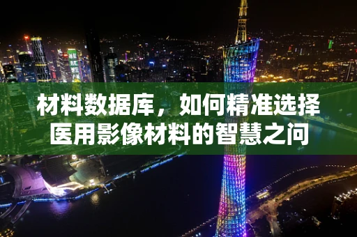 材料数据库，如何精准选择医用影像材料的智慧之问
