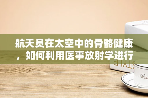 航天员在太空中的骨骼健康，如何利用医事放射学进行监测与保护？