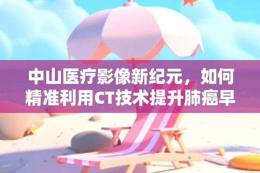 中山医疗影像新纪元，如何精准利用CT技术提升肺癌早期诊断率？