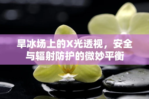 旱冰场上的X光透视，安全与辐射防护的微妙平衡