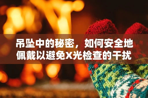 吊坠中的秘密，如何安全地佩戴以避免X光检查的干扰？