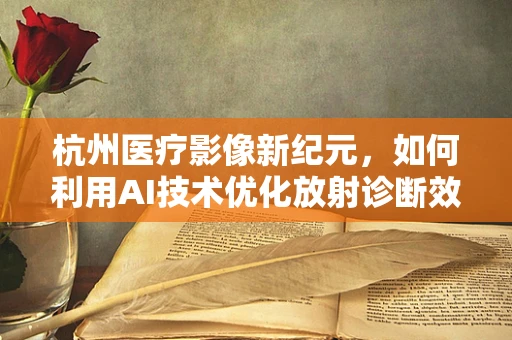 杭州医疗影像新纪元，如何利用AI技术优化放射诊断效率？