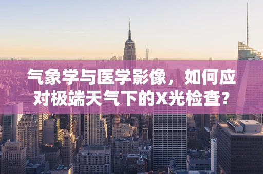 气象学与医学影像，如何应对极端天气下的X光检查？