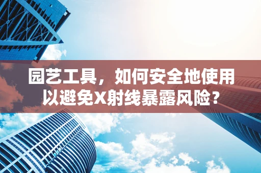 园艺工具，如何安全地使用以避免X射线暴露风险？