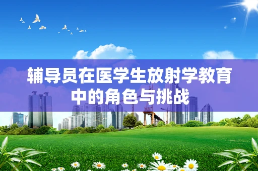 辅导员在医学生放射学教育中的角色与挑战
