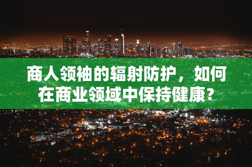 商人领袖的辐射防护，如何在商业领域中保持健康？