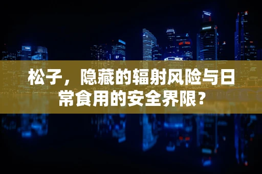 松子，隐藏的辐射风险与日常食用的安全界限？