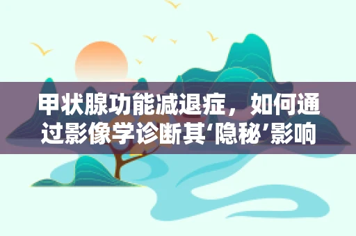 甲状腺功能减退症，如何通过影像学诊断其‘隐秘’影响？