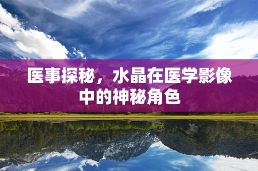 医事探秘，水晶在医学影像中的神秘角色