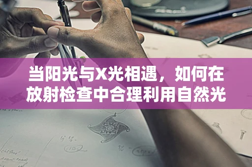当阳光与X光相遇，如何在放射检查中合理利用自然光源？