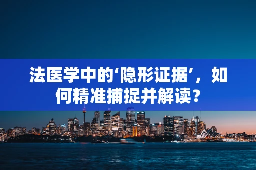法医学中的‘隐形证据’，如何精准捕捉并解读？