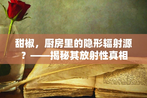甜椒，厨房里的隐形辐射源？——揭秘其放射性真相