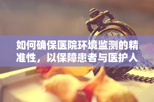 如何确保医院环境监测的精准性，以保障患者与医护人员的安全？