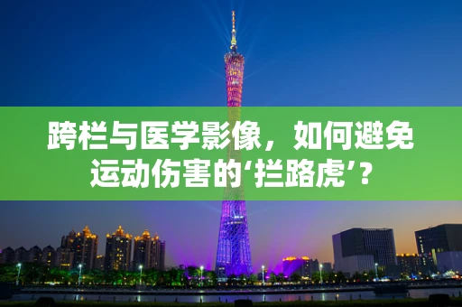 跨栏与医学影像，如何避免运动伤害的‘拦路虎’？