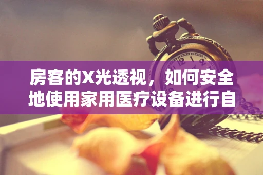 房客的X光透视，如何安全地使用家用医疗设备进行自我检查？