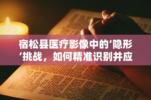 宿松县医疗影像中的‘隐形’挑战，如何精准识别并应对？