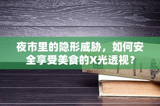 夜市里的隐形威胁，如何安全享受美食的X光透视？