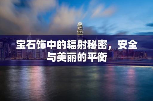 宝石饰中的辐射秘密，安全与美丽的平衡