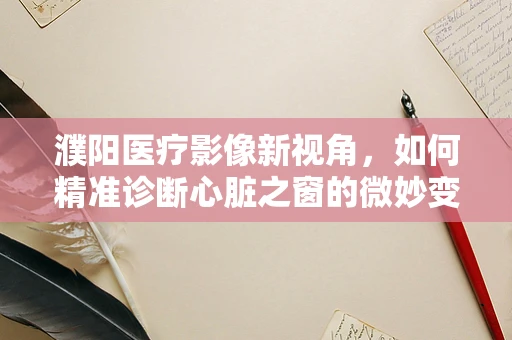 濮阳医疗影像新视角，如何精准诊断心脏之窗的微妙变化？