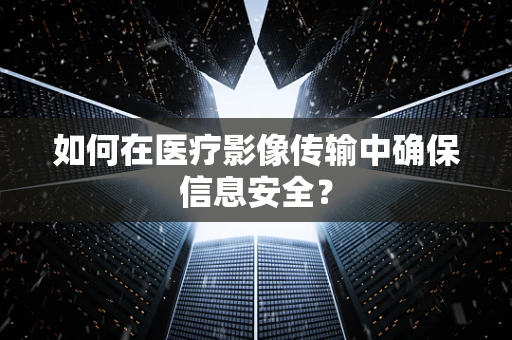 如何在医疗影像传输中确保信息安全？