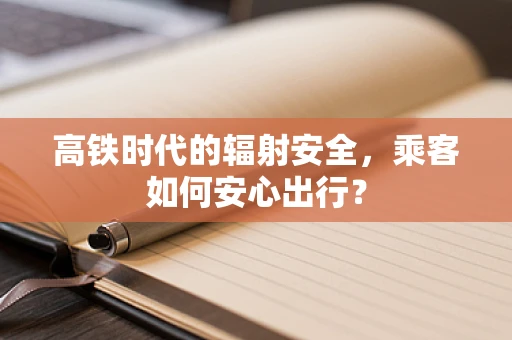 高铁时代的辐射安全，乘客如何安心出行？