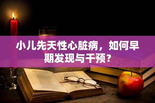 小儿先天性心脏病，如何早期发现与干预？
