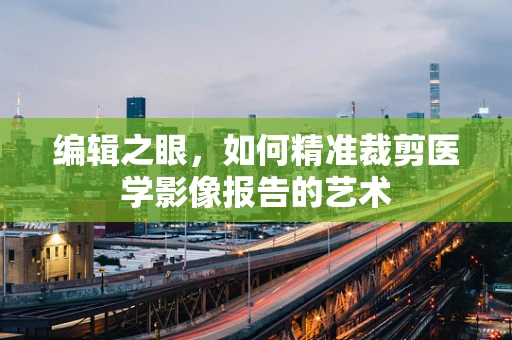 编辑之眼，如何精准裁剪医学影像报告的艺术