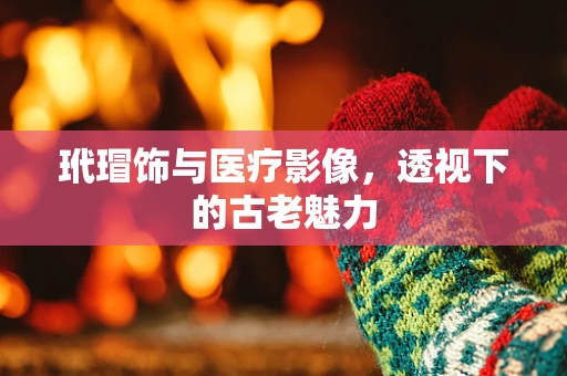 玳瑁饰与医疗影像，透视下的古老魅力