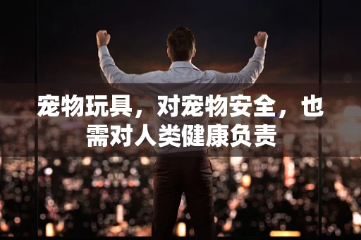 宠物玩具，对宠物安全，也需对人类健康负责