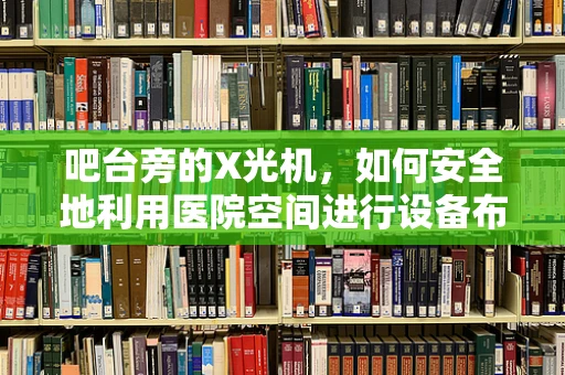 吧台旁的X光机，如何安全地利用医院空间进行设备布局？