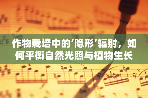作物栽培中的‘隐形’辐射，如何平衡自然光照与植物生长？