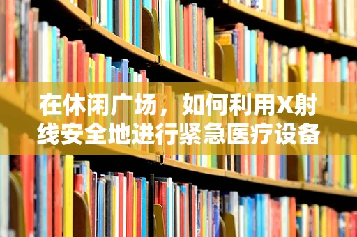 在休闲广场，如何利用X射线安全地进行紧急医疗设备检测？