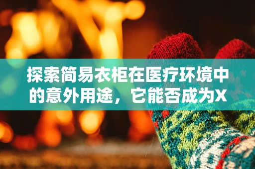 探索简易衣柜在医疗环境中的意外用途，它能否成为X光片的有效存储解决方案？