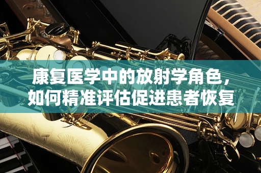 康复医学中的放射学角色，如何精准评估促进患者恢复？
