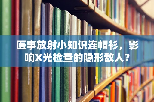 医事放射小知识连帽衫，影响X光检查的隐形敌人？