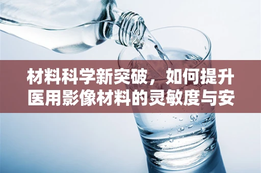 材料科学新突破，如何提升医用影像材料的灵敏度与安全性？