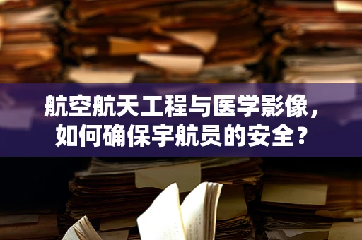 航空航天工程与医学影像，如何确保宇航员的安全？